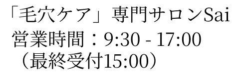 「毛穴ケア」専門サロンSai
営業時間：9:30-17:00
（最終受付15:00）